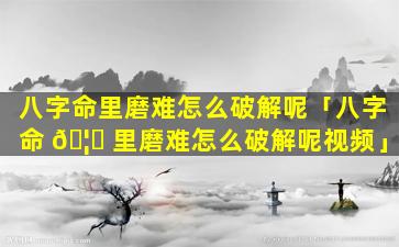 八字命里磨难怎么破解呢「八字命 🦈 里磨难怎么破解呢视频」